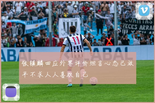 张镇麟回应外界评价坦言心态已放平不求人人喜欢自己